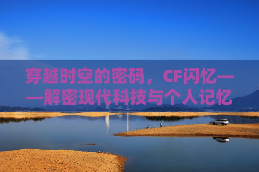 穿越时空的密码，CF闪忆——解密现代科技与个人记忆的奇妙之旅