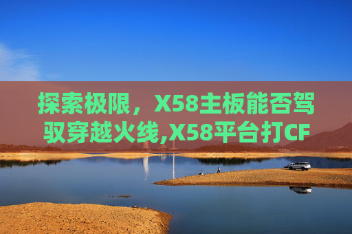 探索极限,X58主板能否驾驭穿越火线,X58平台打CF-第1张图片-游戏守望资讯网 探索极限,X58主板能否驾驭穿越火线,X58平台打CF-第1张图片-游戏守望资讯网