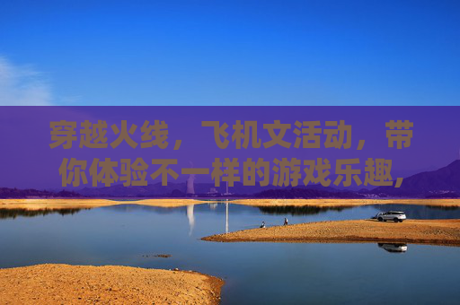 穿越火线，飞机文活动，带你体验不一样的游戏乐趣,cf飞机文在哪直播-第1张图片-游戏守望资讯网