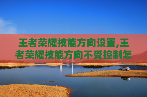 王者荣耀技能方向设置,王者荣耀技能方向不受控制怎么设置-第1张图片-游戏守望资讯网