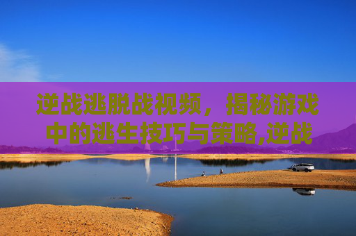 逆战逃脱战视频，揭秘游戏中的逃生技巧与策略,逆战端游逃跑率刷新频率-第1张图片-游戏守望资讯网
