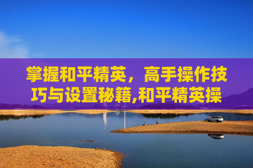 掌握和平精英，高手操作技巧与设置秘籍,和平精英操作秀怎么设置视角-第1张图片-游戏守望资讯网