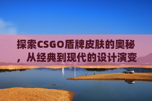 探索CSGO盾牌皮肤的奥秘，从经典到现代的设计演变,CS go里面盾牌-第1张图片-游戏守望资讯网