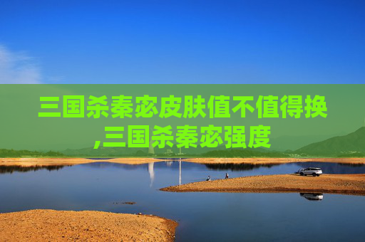 三国杀秦宓皮肤值不值得换,三国杀秦宓强度-第1张图片-游戏守望资讯网