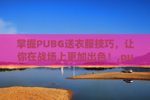 掌握PUBG送衣服技巧，让你在战场上更加出色！,pubg衣服领取