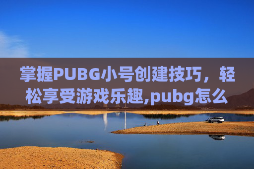 掌握PUBG小号创建技巧，轻松享受游戏乐趣,pubg怎么开小号