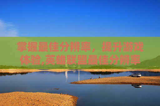 掌握最佳分辨率，提升游戏体验,英雄联盟最佳分辨率