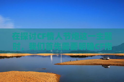 在探讨CF情人节炮这一主题时，我们首先需要明确CF指的是穿越火线这款流行的网络游戏。而情人节炮则是指在游戏中使用特殊道具或技能来庆祝情人节的一种行为。接下来，我将为您撰写一篇关于CF情人节炮的文章。,cf情人节活动