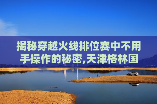 揭秘穿越火线排位赛中不用手操作的秘密,天津格林国际幼儿园学费