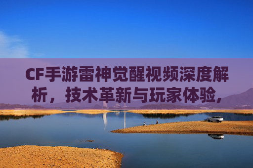 CF手游雷神觉醒视频深度解析，技术革新与玩家体验,cf手游雷神觉醒视频在哪看