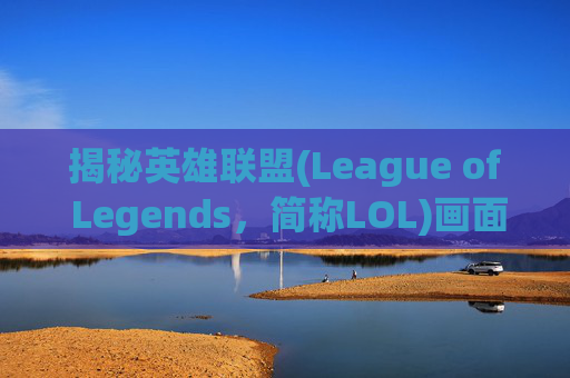 揭秘英雄联盟(League of Legends，简称LOL)画面延迟的真相,LOL延迟很高