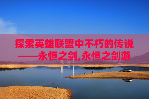 探索英雄联盟中不朽的传说——永恒之剑,永恒之剑游戏