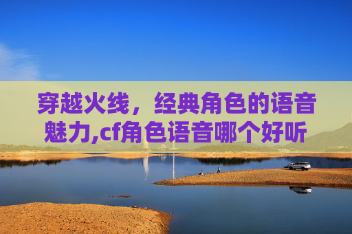穿越火线，经典角色的语音魅力,cf角色语音哪个好听
