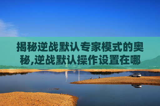 揭秘逆战默认专家模式的奥秘,逆战默认操作设置在哪
