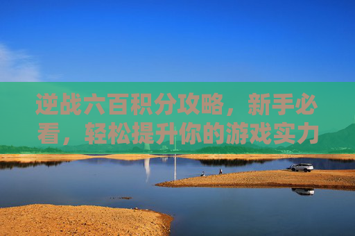 逆战六百积分攻略，新手必看，轻松提升你的游戏实力,逆战六百积分多少钱