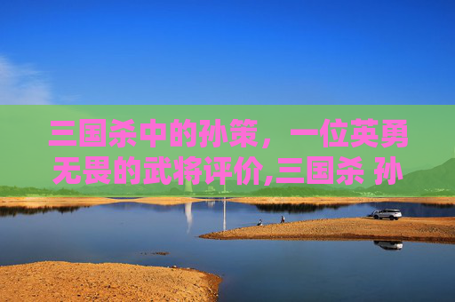 三国杀中的孙策，一位英勇无畏的武将评价,三国杀 孙策