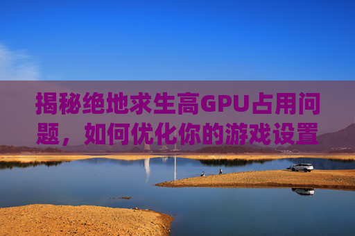 揭秘绝地求生高GPU占用问题，如何优化你的游戏设置？,玩绝地求生gpu占用率低怎么办