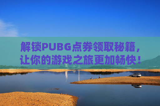 解锁PUBG点券领取秘籍，让你的游戏之旅更加畅快！,怎么充值PUBG点券