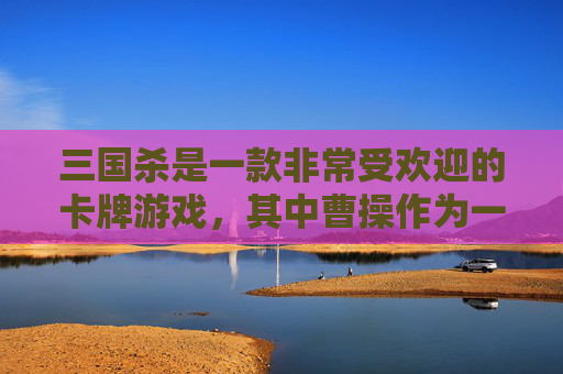 三国杀是一款非常受欢迎的卡牌游戏，其中曹操作为一位著名的武将，以其独特的技能和策略深受玩家喜爱。下面，我将为您介绍曹操的武将合集，包括他的技能、玩法以及与其他武将的搭配策略。,三国杀曹操武将合集图片