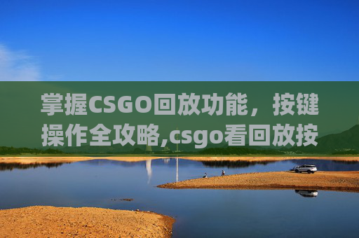 掌握CSGO回放功能，按键操作全攻略,csgo看回放按键