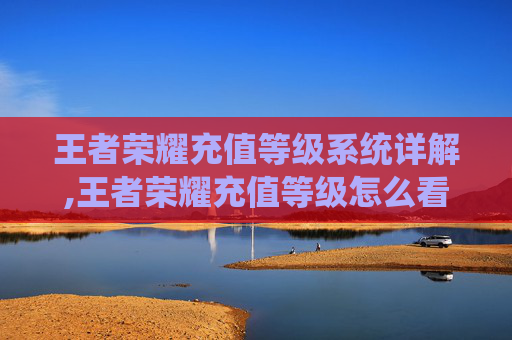 王者荣耀充值等级系统详解,王者荣耀充值等级怎么看