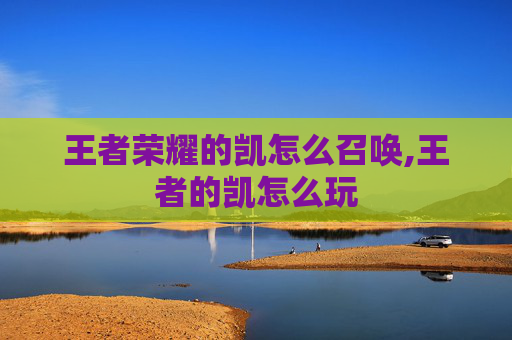 王者荣耀的凯怎么召唤,王者的凯怎么玩