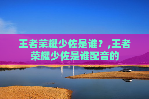 王者荣耀少佐是谁？,王者荣耀少佐是谁配音的