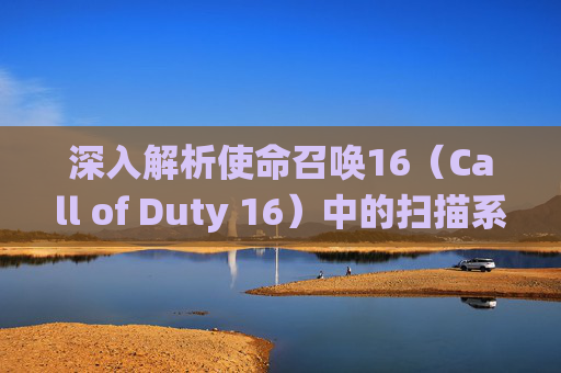 深入解析使命召唤16（Call of Duty 16）中的扫描系统,cod16一直卡在检查更新