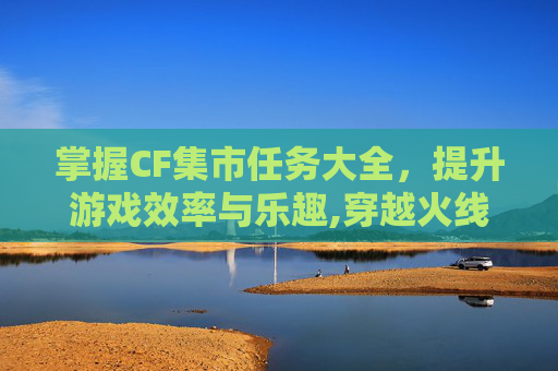 掌握CF集市任务大全，提升游戏效率与乐趣,穿越火线集合按哪个键