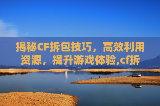 揭秘CF拆包技巧，高效利用资源，提升游戏体验,cf拆包步骤