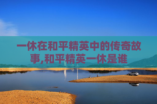 一休在和平精英中的传奇故事,和平精英一休是谁