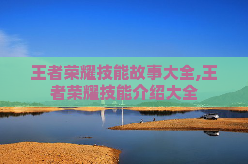 王者荣耀技能故事大全,王者荣耀技能介绍大全