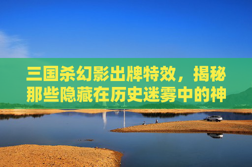 三国杀幻影出牌特效，揭秘那些隐藏在历史迷雾中的神秘力量,三国杀幻影出牌特效图片