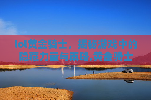 lol黄金骑士，揭秘游戏中的隐藏力量与策略,黄金骑士对战骑兵