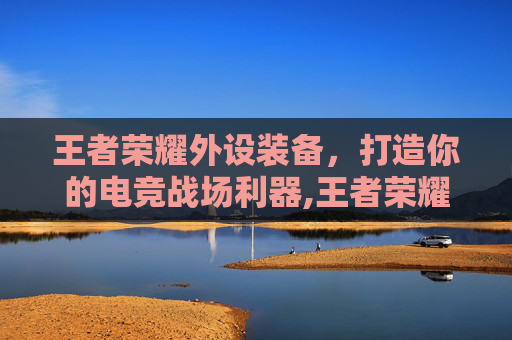 王者荣耀外设装备，打造你的电竞战场利器,王者荣耀外设装备怎么获得