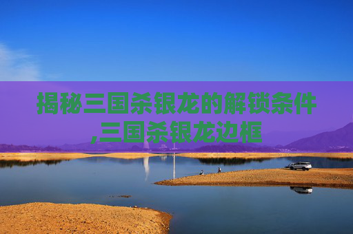 揭秘三国杀银龙的解锁条件,三国杀银龙边框