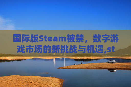 国际版Steam被禁，数字游戏市场的新挑战与机遇,steam国际版打不开