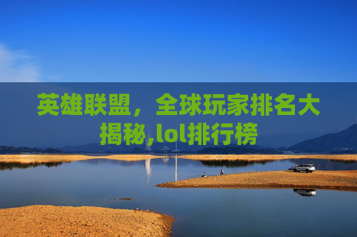 英雄联盟，全球玩家排名大揭秘,lol排行榜