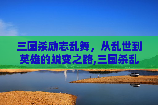 三国杀励志乱舞，从乱世到英雄的蜕变之路,三国杀乱舞能用几次