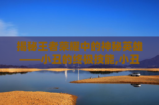 揭秘王者荣耀中的神秘英雄——小丑的终极技能,小丑大招有百分比吗