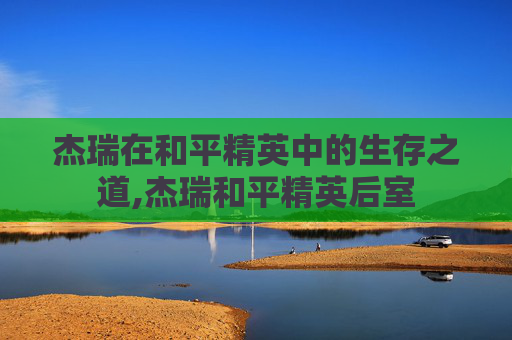 杰瑞在和平精英中的生存之道,杰瑞和平精英后室
