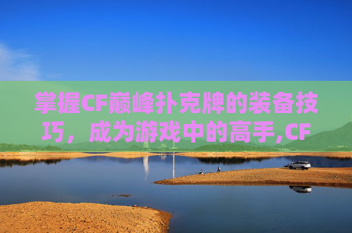 掌握CF巅峰扑克牌的装备技巧，成为游戏中的高手,CF排位巅峰赛怎么上分
