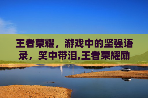 王者荣耀，游戏中的坚强语录，笑中带泪,王者荣耀励志语录经典短句