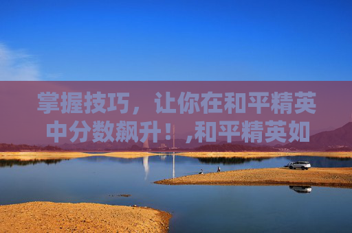 掌握技巧，让你在和平精英中分数飙升！,和平精英如何加大分