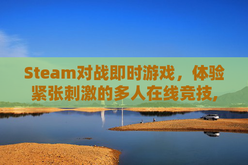 Steam对战即时游戏，体验紧张刺激的多人在线竞技,steam对战游戏推荐