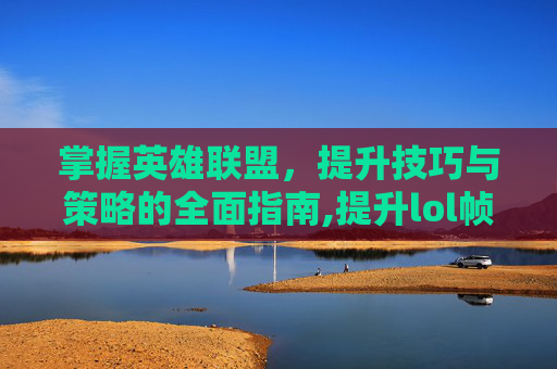 掌握英雄联盟，提升技巧与策略的全面指南,提升lol帧数