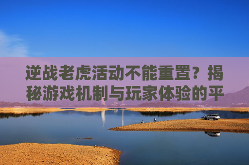 逆战老虎活动不能重置？揭秘游戏机制与玩家体验的平衡之道,逆战老虎活动不能重置吗