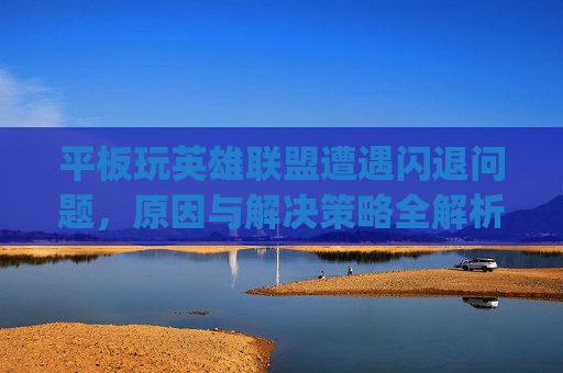 平板玩英雄联盟遭遇闪退问题，原因与解决策略全解析,ipadmini5 英雄联盟手游闪退