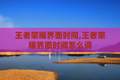 王者荣耀界面时间,王者荣耀界面时间怎么调