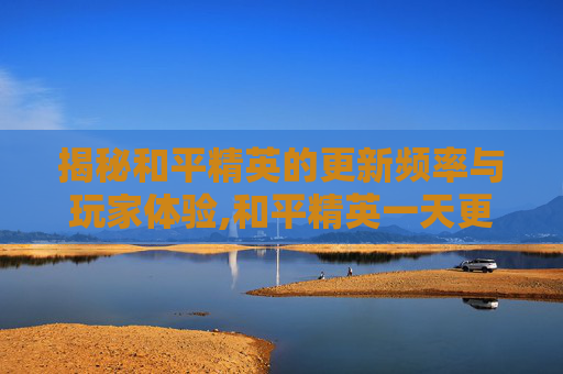 揭秘和平精英的更新频率与玩家体验,和平精英一天更新1次